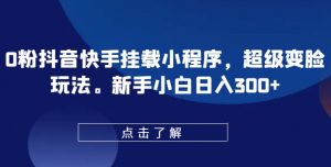 0粉抖音快手挂载小程序，超级变脸玩法，新手小白日入300+【揭秘】-最全资源库