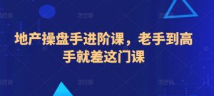 地产操盘手进阶课，老手到高手就差这门课-最全资源库