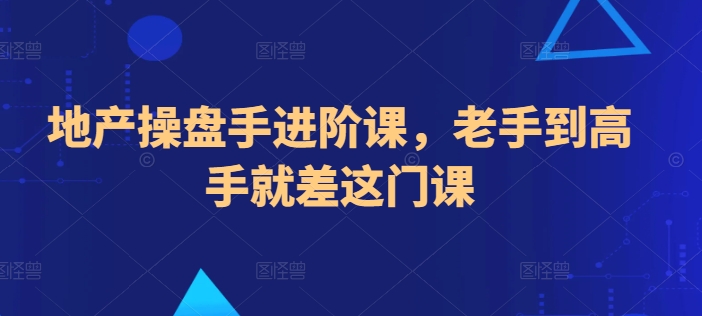 地产操盘手进阶课，老手到高手就差这门课-最全资源库
