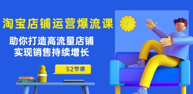 淘宝店铺运营爆流课：助你打造高流量店铺，实现销售持续增长(52节课)-最全资源库