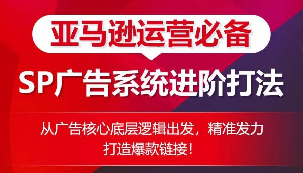 亚马逊运营必备: SP广告的系统进阶打法,从广告核心底层逻辑出发,精准发力打造爆款链接-最全资源库
