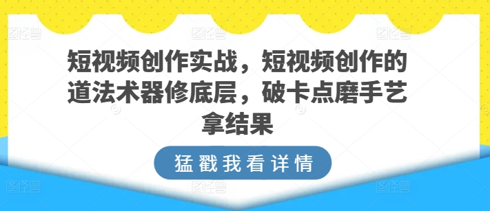 短视频创作实战，短视频创作的道法术器修底层，破卡点磨手艺拿结果-最全资源库