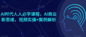 AI时代人人必学课程，AI商业新思维，视频实操+案例解析【赠AI商业爆款案例】-最全资源库