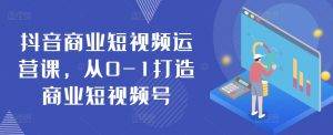 抖音商业短视频运营课，从0-1打造商业短视频号-最全资源库