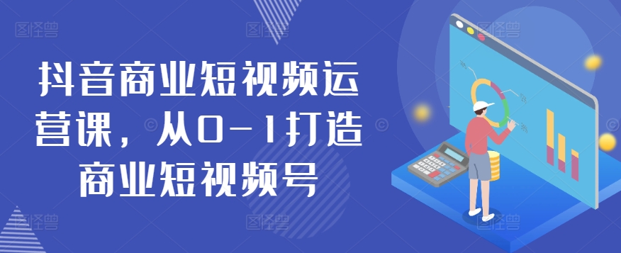 抖音商业短视频运营课，从0-1打造商业短视频号-最全资源库