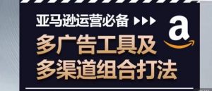 亚马逊运营必备，多广告工具及多渠道组合打法-最全资源库