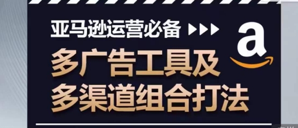 亚马逊运营必备，多广告工具及多渠道组合打法-最全资源库