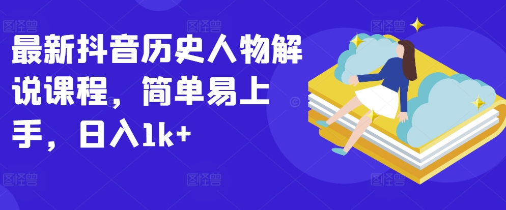 最新抖音历史人物解说课程，简单易上手，日入1k+-最全资源库