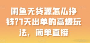 闲鱼无货源怎么挣钱？7天出单的高爆玩法，简单直接【揭秘】-最全资源库