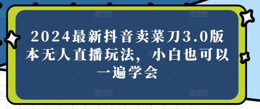 2024最新抖音卖菜刀3.0版本无人直播玩法，小白也可以一遍学会【揭秘】-最全资源库