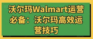 沃尔玛Walmart运营必备:沃尔玛高效运营技巧-最全资源库