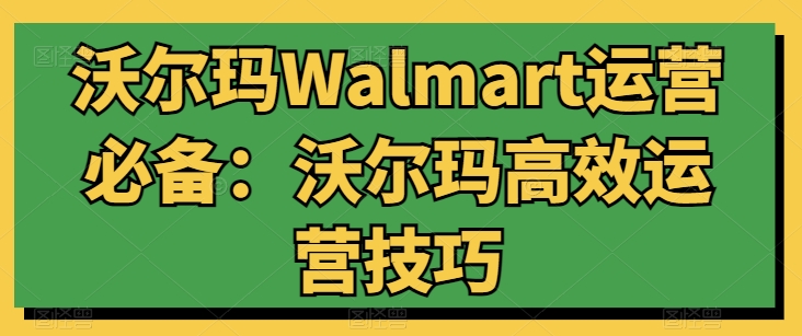 沃尔玛Walmart运营必备:沃尔玛高效运营技巧-最全资源库