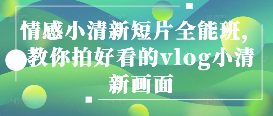 情感小清新短片全能班,教你拍好看的vlog小清新画面-最全资源库