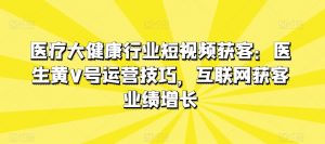 医疗大健康行业短视频获客：医生黄V号运营技巧，互联网获客业绩增长-最全资源库