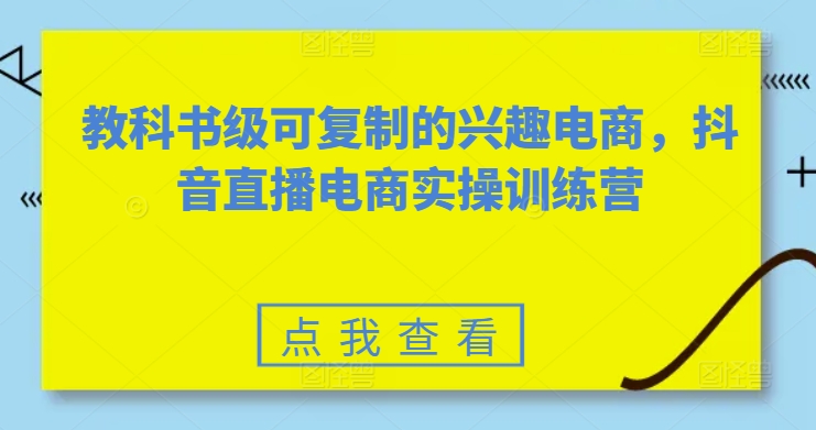 教科书级可复制的兴趣电商，抖音直播电商实操训练营-最全资源库