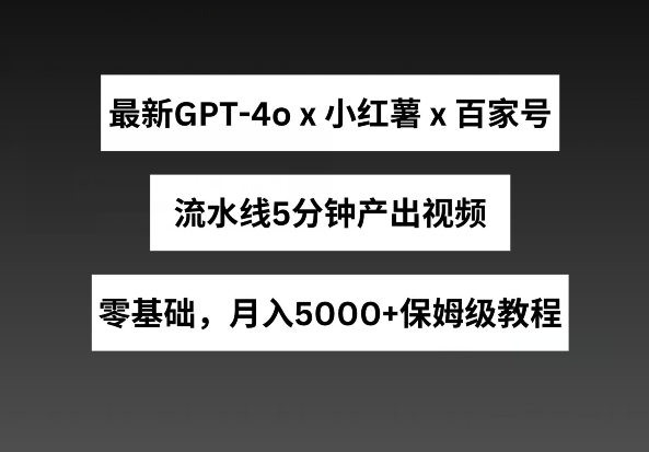 最新GPT4o结合小红书商单+百家号，流水线5分钟产出视频，月入5000+【揭秘】-最全资源库