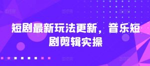 短剧最新玩法更新，音乐短剧剪辑实操【揭秘】-最全资源库