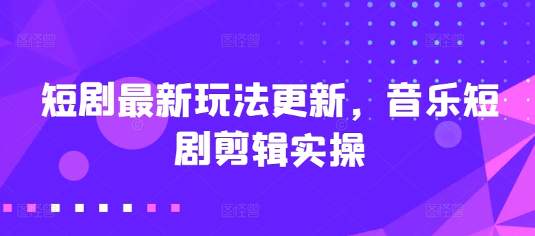 短剧最新玩法更新,音乐短剧剪辑实操【揭秘】-最全资源库