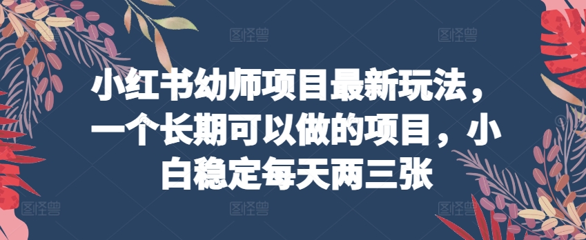 小红书幼师项目最新玩法，一个长期可以做的项目，小白稳定每天两三张-最全资源库