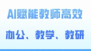 2024AI赋能高阶课，AI赋能教师高效办公、教学、教研-最全资源库