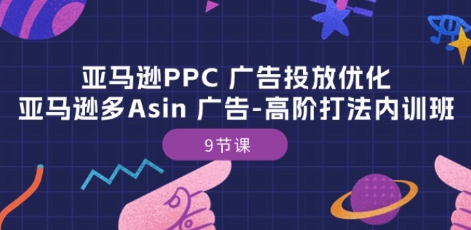 亚马逊PPC 广告投放优化：亚马逊多Asin 广告-高阶打法内训班-9节课-最全资源库