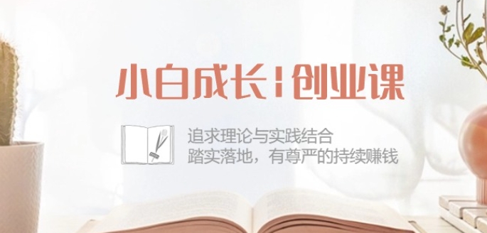 小白成长创业课：追求理论与实践结合，踏实落地，有尊严的持续赚钱-42节-最全资源库