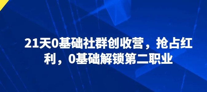 21天0基础社群创收营，抢占红利，0基础解锁第二职业-最全资源库