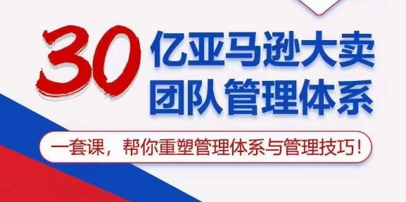 30亿亚马逊大卖团队管理体系,一套课,帮你重塑管理体系与管理技巧-最全资源库