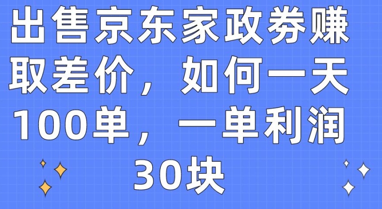 出售京东家政劵赚取差价，如何一天100单，一单利润30块【揭秘】-最全资源库