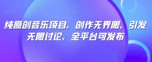 纯原创音乐项目，创作无界限，引发无限讨论，全平台可发布【揭秘】-最全资源库