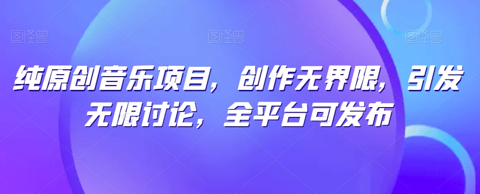 纯原创音乐项目，创作无界限，引发无限讨论，全平台可发布【揭秘】-最全资源库