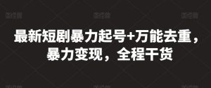 最新短剧暴力起号+万能去重，暴力变现，全程干货【揭秘】-最全资源库