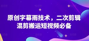 原创字幕雨技术，二次剪辑混剪搬运短视频必备【揭秘】-最全资源库