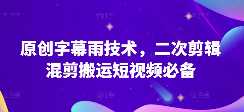 原创字幕雨技术，二次剪辑混剪搬运短视频必备【揭秘】-最全资源库