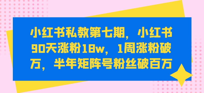 小红书私教第七期，小红书90天涨粉18w，1周涨粉破万，半年矩阵号粉丝破百万-最全资源库
