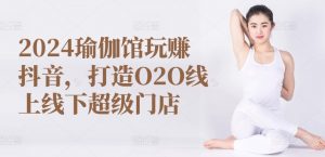 2024瑜伽馆玩赚抖音,打造O2O线上线下超级门店-最全资源库