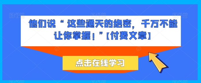 他们说 “ 这些通天的绝密,千万不能让你掌握! ”【付费文章】-最全资源库