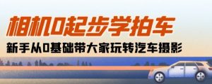 相机0起步学拍车：新手从0基础带大家玩转汽车摄影(18节课)-最全资源库
