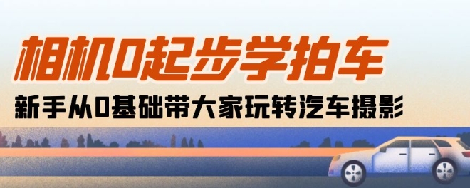 相机0起步学拍车：新手从0基础带大家玩转汽车摄影(18节课)-最全资源库