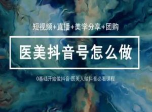 玩转医美抖音短视频与直播,36堂网课学逻辑(短视频+直播+美学分享+团购)-最全资源库