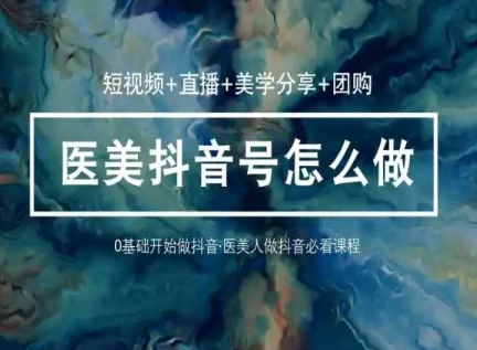 玩转医美抖音短视频与直播,36堂网课学逻辑(短视频+直播+美学分享+团购)-最全资源库