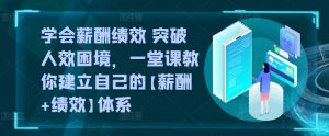 学会薪酬绩效 突破人效困境，​一堂课教你建立自己的【薪酬+绩效】体系-最全资源库