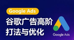 谷歌广告高阶打法与优化，凝结行业精华的谷歌广告体系课程，带你抓住流量红利，最大化ROI-最全资源库