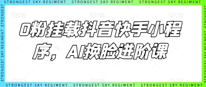 0粉挂载抖音快手小程序，AI换脸进阶课-最全资源库
