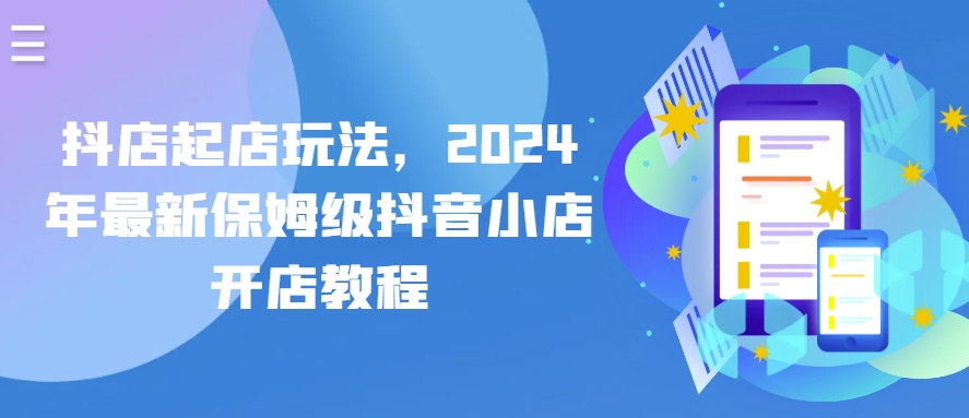 抖店起店玩法,2024年最新保姆级抖音小店开店教程-最全资源库