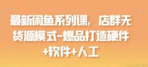 最新闲鱼系列课，店群无货源模式-爆品打造硬件+软件+人工-最全资源库