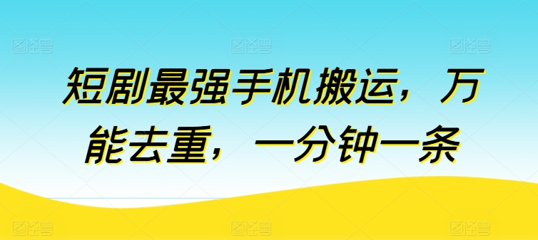 短剧最强手机搬运，万能去重，一分钟一条-最全资源库