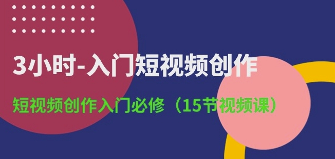 3小时-入门短视频创作：短视频创作入门必修(15节视频课)-最全资源库