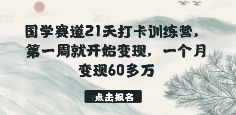 国学赛道21天打卡训练营,第一周就开始变现,一个月变现60多万-最全资源库
