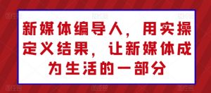 新媒体编导人，用实操定义结果，让新媒体成为生活的一部分-最全资源库